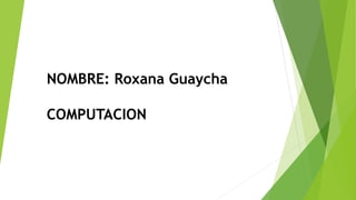 NOMBRE: Roxana Guaycha
COMPUTACION
 