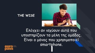 THE WISE
Ελέγχει αν ισχύουν αυτά που
υποστηρίζουν τα μέλη της ομάδας.
Είναι ο μόνος που χρησιμοποιεί
smartphone.
 