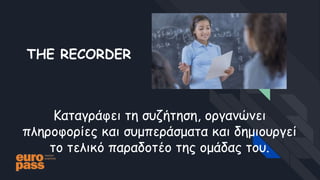 THE RECORDER
Καταγράφει τη συζήτηση, οργανώνει
πληροφορίες και συμπεράσματα και δημιουργεί
το τελικό παραδοτέο της ομάδας του.
 