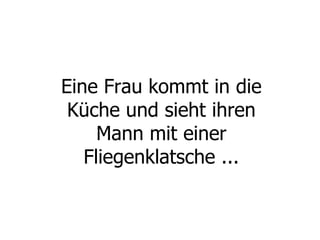 Eine Frau kommt in die Küche und sieht ihren Mann mit einer Fliegenklatsche ...