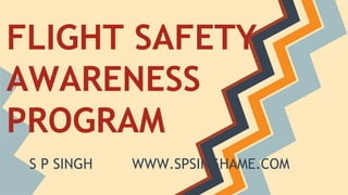 FLIGHT SAFETY 
AWARENESS 
PROGRAM 
S P SINGH WWW.SPSINGHAME.COM 
 