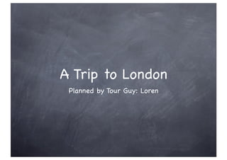 A Trip to London
 Planned by Tour Guy: Loren
 