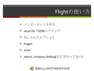 Flightの使い方

 コンポーネントを作る

 attachToでDOMにアタッチ

 ね、かんたんでしょ?

 trigger

 mixin

 advice, compose,debbug(まださわってない)
 