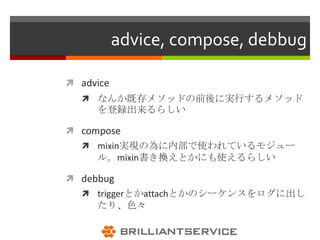 advice, compose, debbug

 advice
   なんか既存メソッドの前後に実行するメソッド
     を登録出来るらしい

 compose
   mixin実現の為に内部で使われているモジュー
     ル。mixin書き換えとかにも使えるらしい

 debbug
   triggerとかattachとかのシーケンスをログに出し
     たり、色々
 