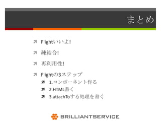 まとめ

 Flightいいよ!

 疎結合!

 再利用性!

 Flightの3ステップ
   1.コンポーネント作る
   2.HTML書く
   3.attachToする処理を書く
 