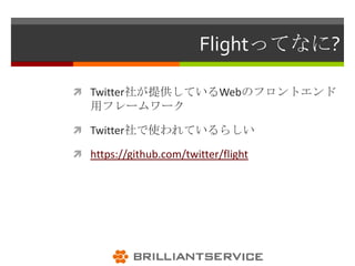 Flightってなに?

 Twitter社が提供しているWebのフロントエンド
   用フレームワーク

 Twitter社で使われているらしい

 https://github.com/twitter/flight
 