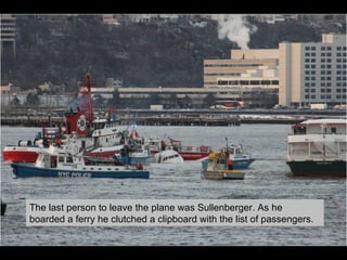 The last person to leave the plane was Sullenberger. As he boarded a ferry he clutched a clipboard with the list of passengers.  