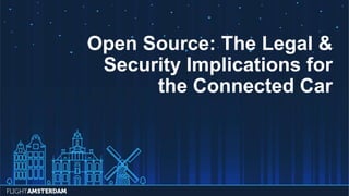 Open Source: The Legal &
Security Implications for
the Connected Car
 