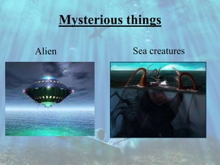 Mysterious things
Alien Sea creatures
 