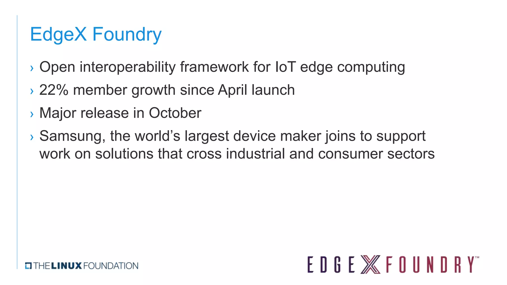 EdgeX Foundry
› Open interoperability framework for IoT edge computing
› 22% member growth since April launch
› Major release in October
› Samsung, the world’s largest device maker joins to support
work on solutions that cross industrial and consumer sectors
 