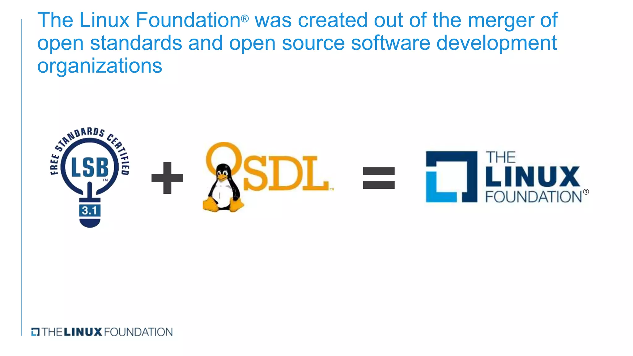 The Linux Foundation® was created out of the merger of
open standards and open source software development
organizations
+ = ®
 