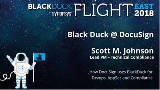 Black Duck @ DocuSign
Scott M. Johnson
Lead PM – Technical Compliance
How DocuSign uses BlackDuck for
Devops, AppSec and Compliance
 