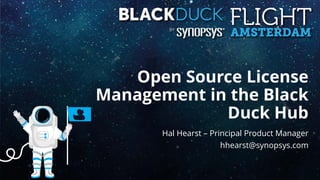 Open Source License
Management in the Black
Duck Hub
Hal Hearst – Principal Product Manager
hhearst@synopsys.com
 