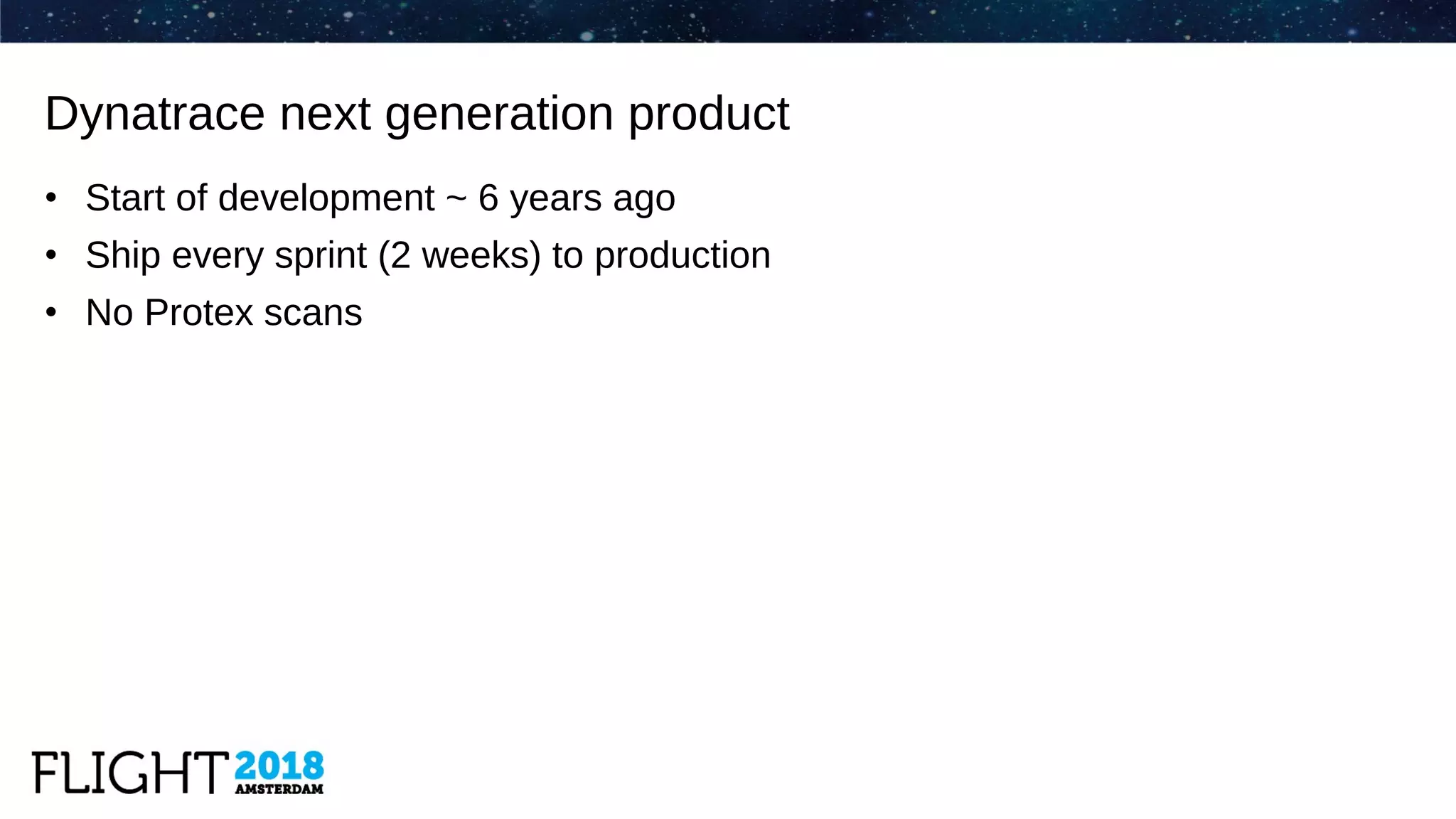 • Start of development ~ 6 years ago
• Ship every sprint (2 weeks) to production
• No Protex scans
Dynatrace next generation product
 