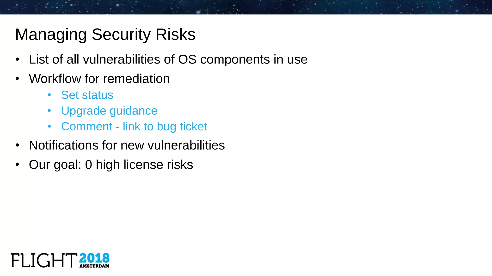 • List of all vulnerabilities of OS components in use
• Workflow for remediation
• Set status
• Upgrade guidance
• Comment - link to bug ticket
• Notifications for new vulnerabilities
• Our goal: 0 high license risks
Managing Security Risks
 