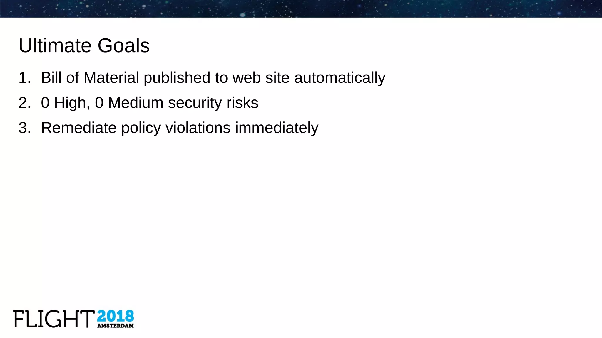 1. Bill of Material published to web site automatically
2. 0 High, 0 Medium security risks
3. Remediate policy violations immediately
Ultimate Goals
 