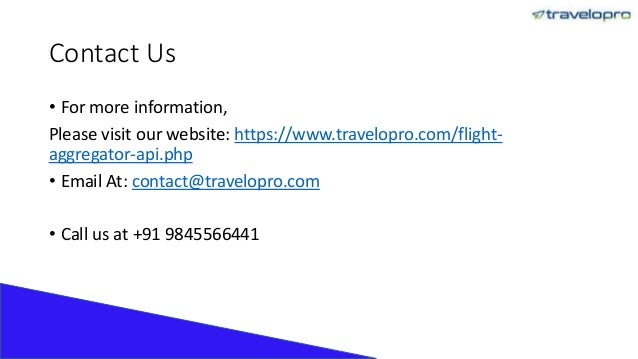 Contact Us
• For more information,
Please visit our website: https://www.travelopro.com/flight-
aggregator-api.php
• Email At: contact@travelopro.com
• Call us at +91 9845566441
 