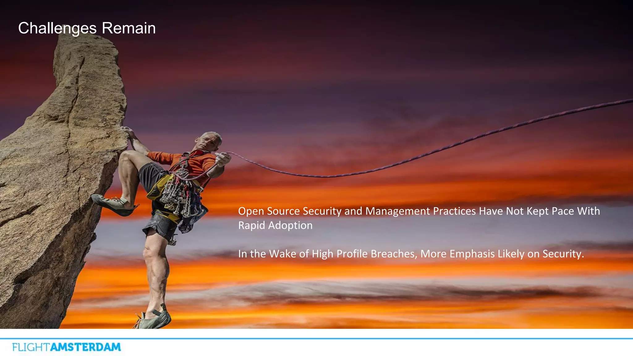 Challenges Remain
Open Source Security and Management Practices Have Not Kept Pace With
Rapid Adoption
In the Wake of High Profile Breaches, More Emphasis Likely on Security.
 