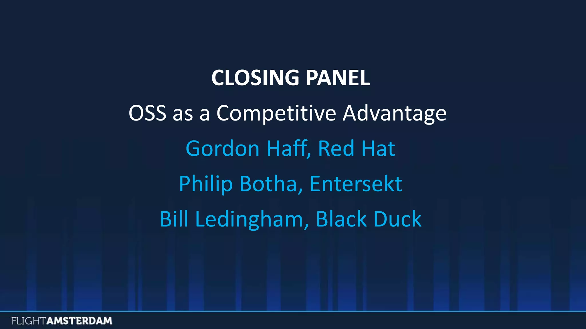 CLOSING PANEL
OSS as a Competitive Advantage
Gordon Haff, Red Hat
Philip Botha, Entersekt
Bill Ledingham, Black Duck
 