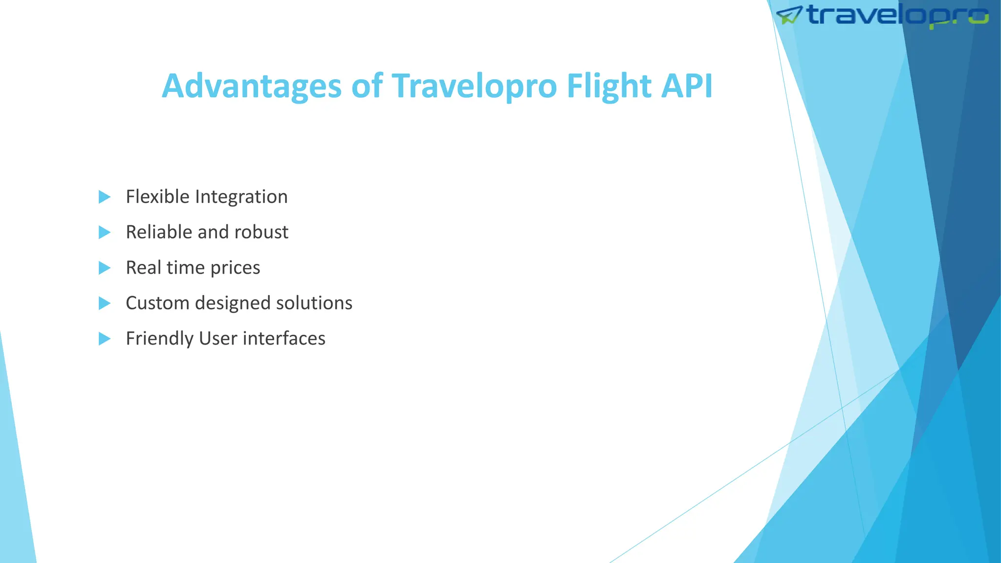 Advantages of Travelopro Flight API
 Flexible Integration
 Reliable and robust
 Real time prices
 Custom designed solutions
 Friendly User interfaces
 