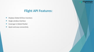 Flight API Features:
 Displays Global Airlines Inventory
 Single window Interface
 Coverage in Global Market
 Quick and easy connectivity
 