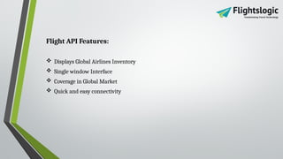 Flight API Features:
 Displays Global Airlines Inventory
 Single window Interface
 Coverage in Global Market
 Quick and easy connectivity
 