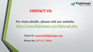 For more details, please visit our website:
https://www.flightslogic.com/flight-api.php
Email id: contact@flightslogic.com
Phone No: 097312 78600
CONTACT US:
 