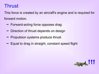 Thrust
This force is created by an aircraft's engine and is required for
forward motion.
  Forward-acting force opposes d...
