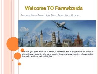 AVAILABLE HERE – TOURIST VISA, FLIGHT TICKET, HOTEL BOOKING
Whether you plan a family vacation, a romantic weekend getaway, or travel to
your ultimate dream locale, we are really the wholesome banking of reasonable
domestic and international flights.
 