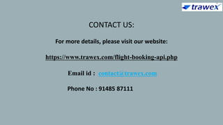 CONTACT US:
For more details, please visit our website:
https://www.trawex.com/flight-booking-api.php
Email id : contact@trawex.com
Phone No : 91485 87111
 