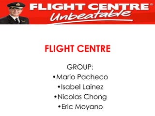 FLIGHT CENTRE
     GROUP:
 •Mario Pacheco
  •Isabel Lainez
 •Nicolas Chong
  •Eric Moyano
 