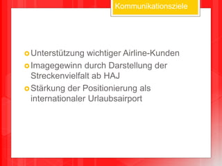 Kommunikationsziele
Unterstützung wichtiger Airline-Kunden
Imagegewinn durch Darstellung der
Streckenvielfalt ab HAJ
Stärkung der Positionierung als
internationaler Urlaubsairport
 