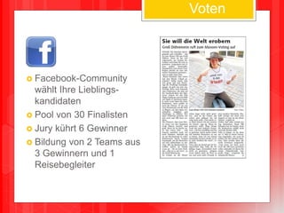 Voten
 Facebook-Community
wählt Ihre Lieblings-
kandidaten
 Pool von 30 Finalisten
 Jury kührt 6 Gewinner
 Bildung von 2 Teams aus
3 Gewinnern und 1
Reisebegleiter
 