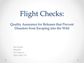 Flight Checks:
Quality Assurance for Releases that Prevent
Disasters from Escaping into the Wild
Brie Hoblin
@bhoblin
QA Engineer
Sage Logik, LLC
 