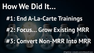 #FlightClub LinkedIn.com/in/RolandFrasier
How We Did It…
#1: End A-La-Carte Trainings
#2: Focus… Grow Existing MRR
#3: Con...