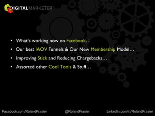 • What’s working now on Facebook…
• Our best IAOV Funnels & Our New Membership Model…
• Improving Stick and Reducing Chargebacks…
• Assorted other Cool Tools & Stuff…
Facebook.com/RolandFrasier @RolandFrasier LinkedIn.com/in/RolandFrasier
 