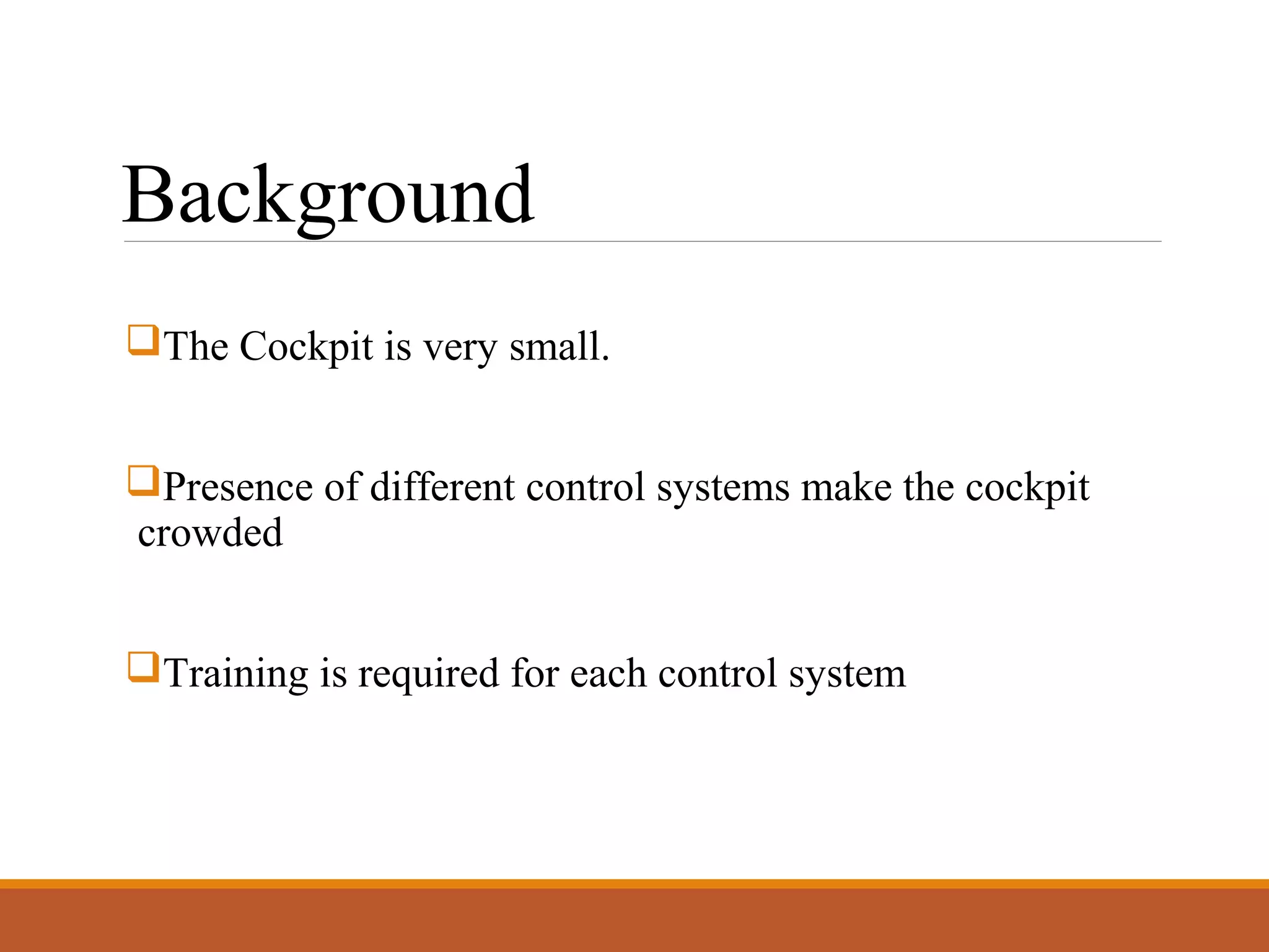 Background
The Cockpit is very small.
Presence of different control systems make the cockpit
crowded
Training is required for each control system
 