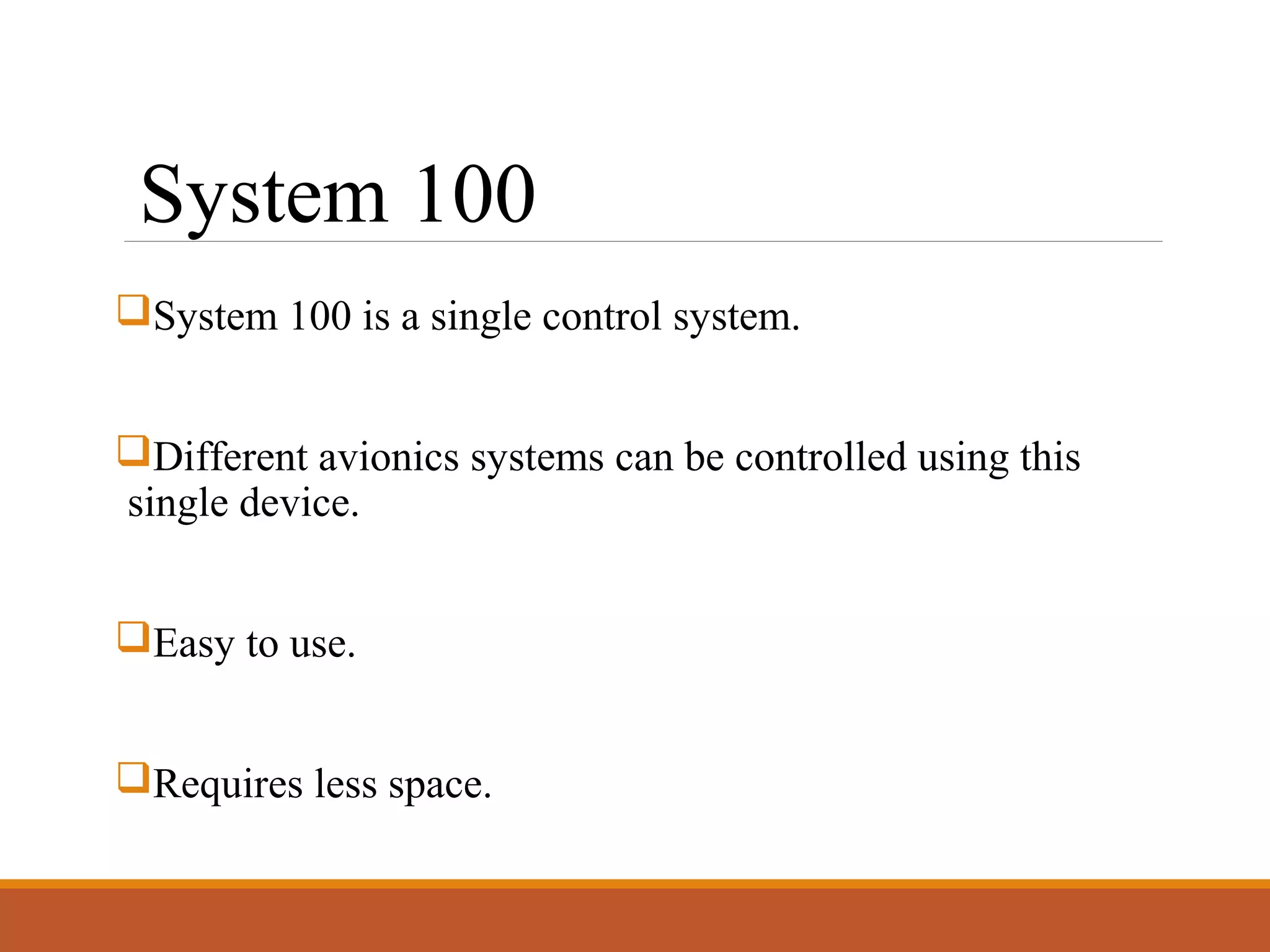 System 100
System 100 is a single control system.
Different avionics systems can be controlled using this
single device.
Easy to use.
Requires less space.
 