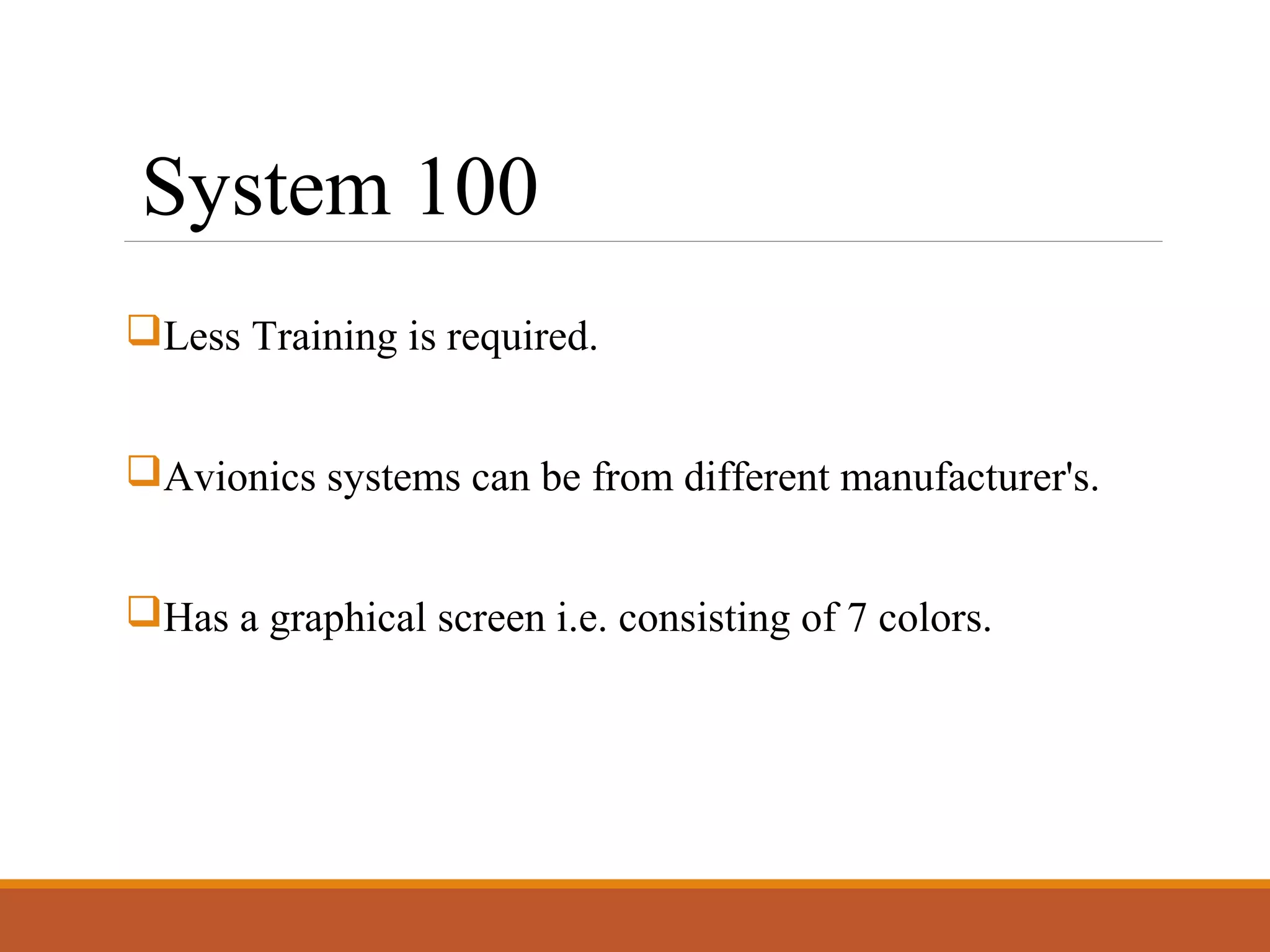 System 100
Less Training is required.
Avionics systems can be from different manufacturer's.
Has a graphical screen i.e. consisting of 7 colors.
 
