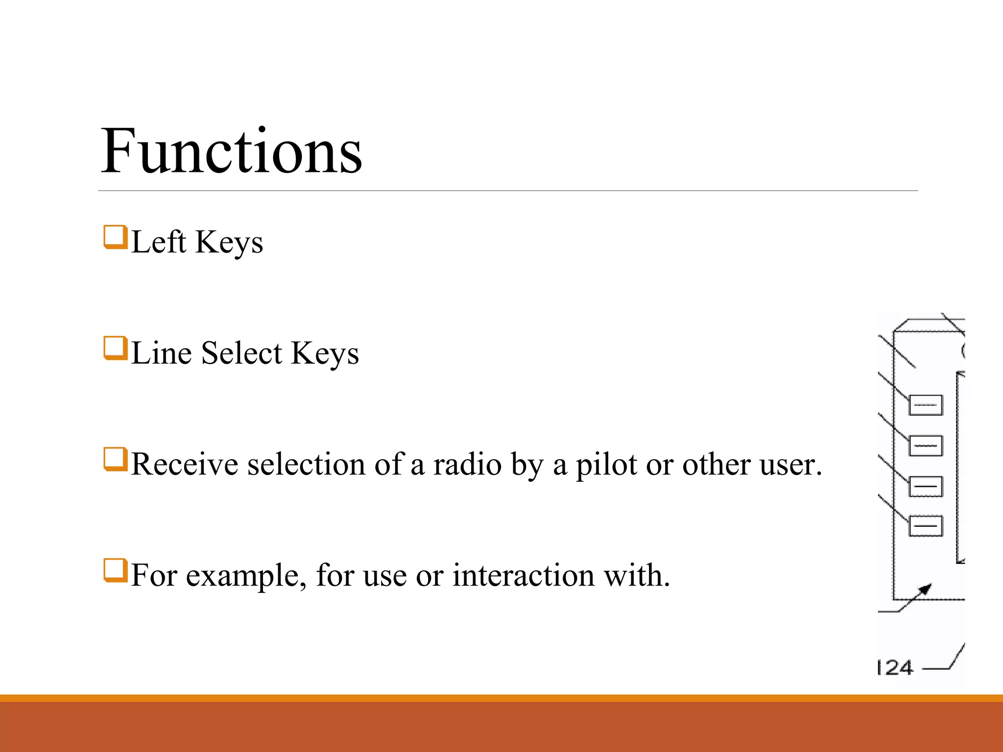 Functions
Left Keys
Line Select Keys
Receive selection of a radio by a pilot or other user.
For example, for use or interaction with.
 