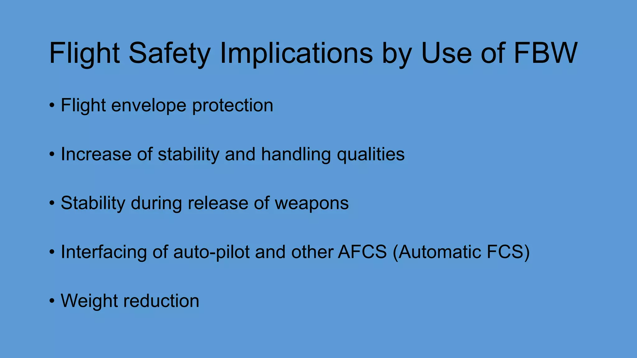 Flight Safety Implications by Use of FBW
• Flight envelope protection
• Increase of stability and handling qualities
• Stability during release of weapons
• Interfacing of auto-pilot and other AFCS (Automatic FCS)
• Weight reduction
 