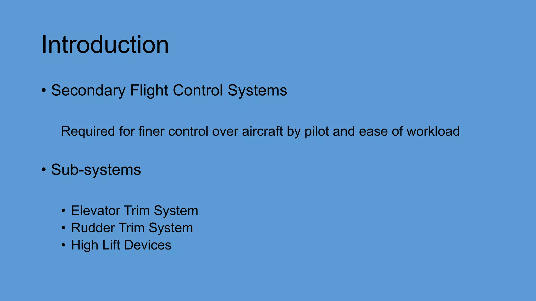 Introduction
• Secondary Flight Control Systems
Required for finer control over aircraft by pilot and ease of workload
• Sub-systems
• Elevator Trim System
• Rudder Trim System
• High Lift Devices
 