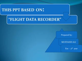 THIS PPT BASED ON:
“FLIGHT DATA RECORDER”

Prepared by:
MUSTAHID ALI

Ece - 3rd year

 
