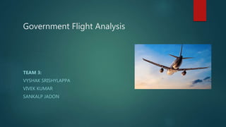 Government Flight Analysis
TEAM 3:
VYSHAK SRISHYLAPPA
VIVEK KUMAR
SANKALP JADON
 