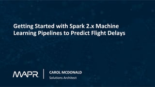 Getting	Started	with	Spark	2.x	Machine	
Learning	Pipelines	to	Predict	Flight	Delays	
CAROL	MCDONALD	
Solutions	Architect	
 