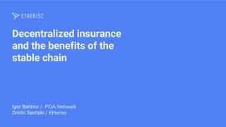 Decentralized insurance
and the benefits of the
stable chain
Igor Barinov / POA Network
Dmitri Savitski / Etherisc
 