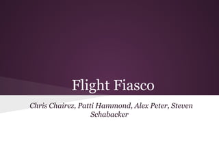 Flight Fiasco
Chris Chairez, Patti Hammond, Alex Peter, Steven
Schabacker
 