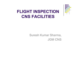 FLIGHT INSPECTION
CNS FACILITIES
Suresh Kumar Sharma,
JGM CNS
 