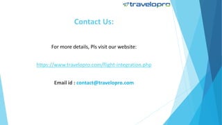 Contact Us:
For more details, Pls visit our website:
https://www.travelopro.com/flight-integration.php
Email id : contact@travelopro.com
 
