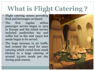 What is Flight Catering ? <ul><li>Flight catering means providing food and beverages on board.  </li></ul><ul><li>The firs...